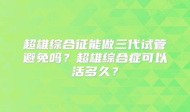 超雄综合征能做三代试管避免吗？超雄综合症可以活多久？