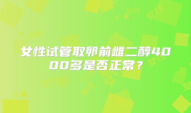 女性试管取卵前雌二醇4000多是否正常？