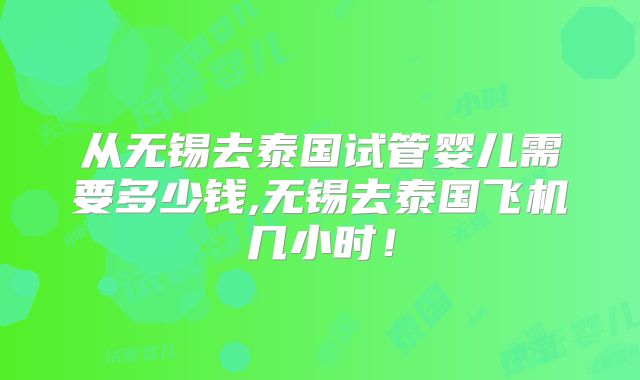 从无锡去泰国试管婴儿需要多少钱,无锡去泰国飞机几小时!