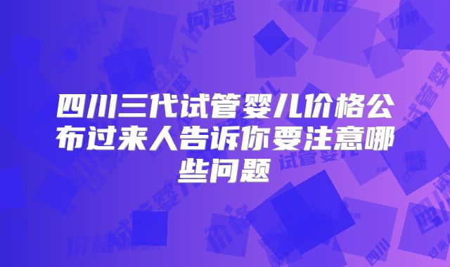 四川三代试管婴儿价格公布过来人告诉你要注意哪些问题