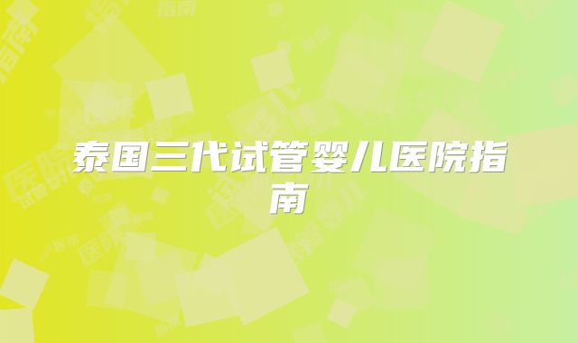 泰国三代试管婴儿医院指南
