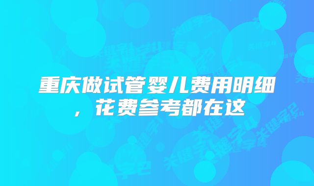 重庆做试管婴儿费用明细，花费参考都在这