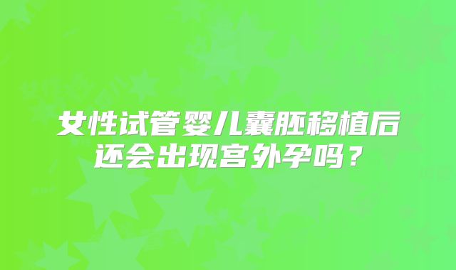 女性试管婴儿囊胚移植后还会出现宫外孕吗？