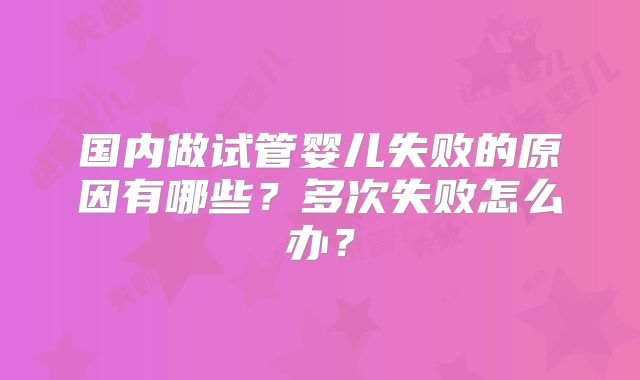 国内做试管婴儿失败的原因有哪些？多次失败怎么办？