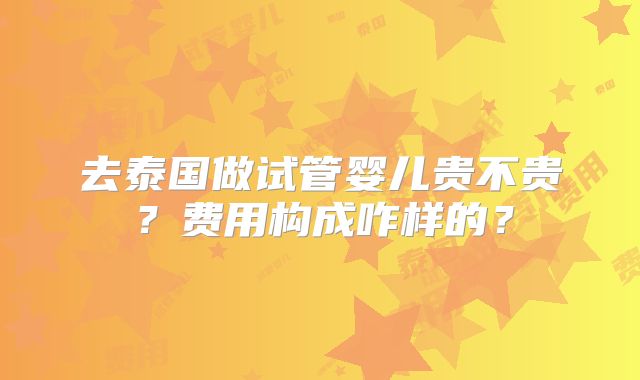 去泰国做试管婴儿贵不贵?费用构成咋样的?
