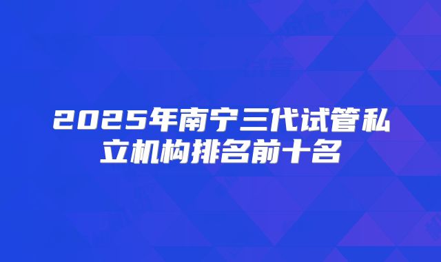 2025年南宁三代试管私立机构排名前十名