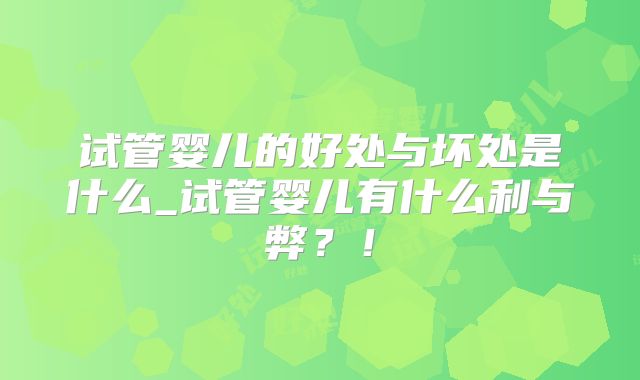 试管婴儿的好处与坏处是什么_试管婴儿有什么利与弊？！