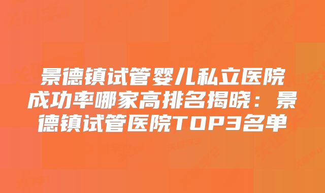 景德镇试管婴儿私立医院成功率哪家高排名揭晓:景德镇试管医院TOP3名单