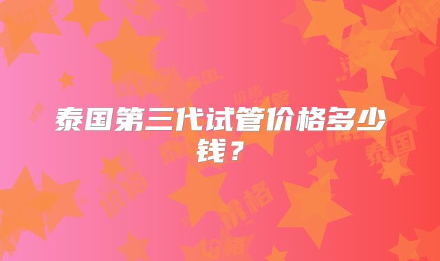 泰国第三代试管价格多少钱？