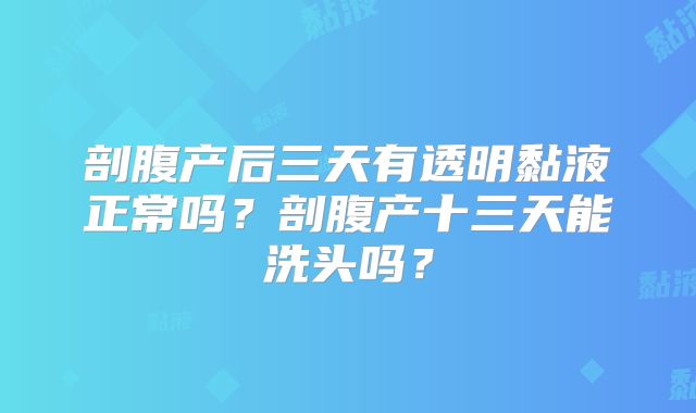 剖腹产后三天有透明黏液正常吗？剖腹产十三天能洗头吗？