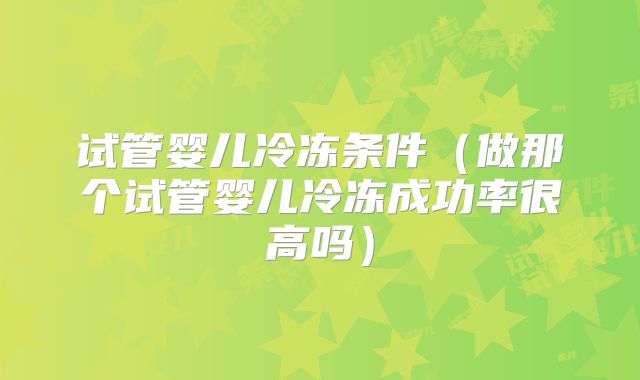 试管婴儿冷冻条件(做那个试管婴儿冷冻成功率很高吗)