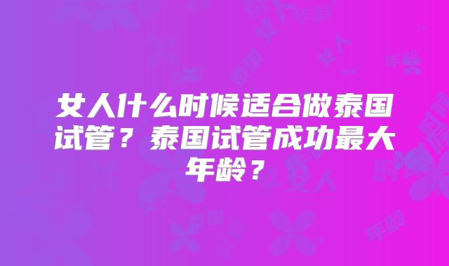 女人什么时候适合做泰国试管?泰国试管成功最大年龄?
