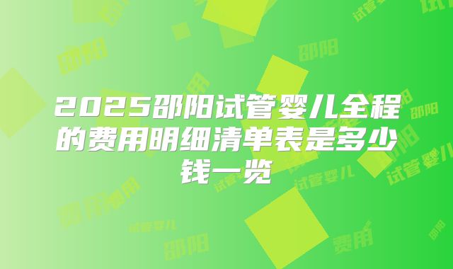 2025邵阳试管婴儿全程的费用明细清单表是多少钱一览