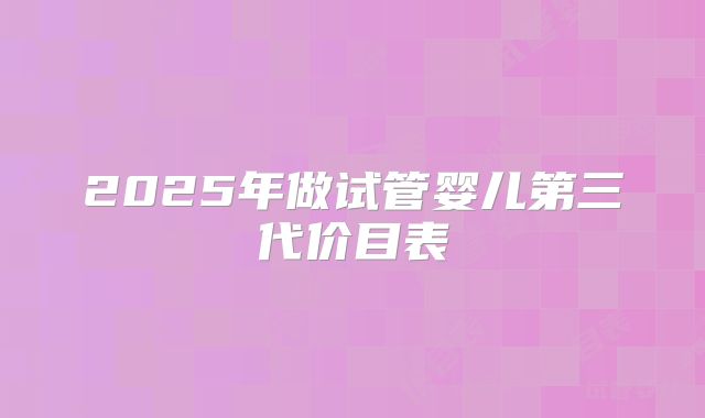 2025年做试管婴儿第三代价目表