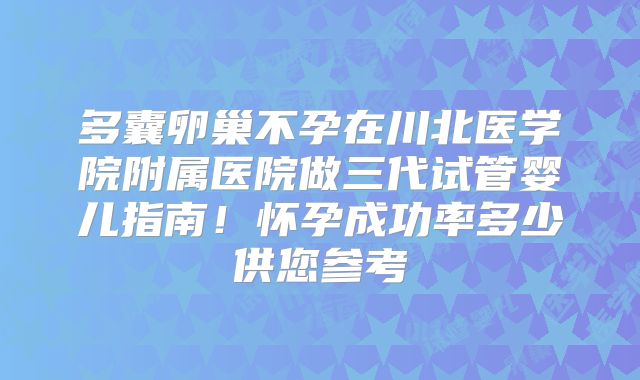 多囊卵巢不孕在川北医学院附属医院做三代试管婴儿指南！怀孕成功率多少供您参考