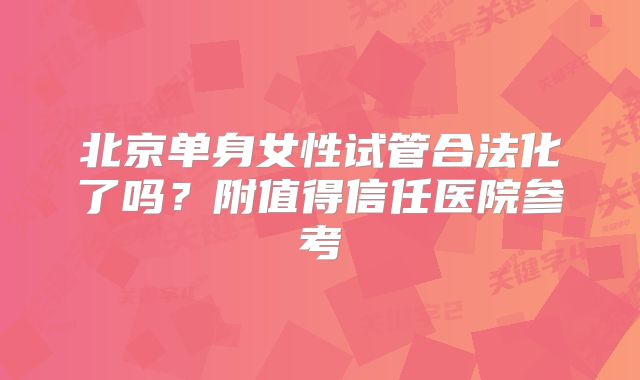 北京单身女性试管合法化了吗?附值得信任医院参考