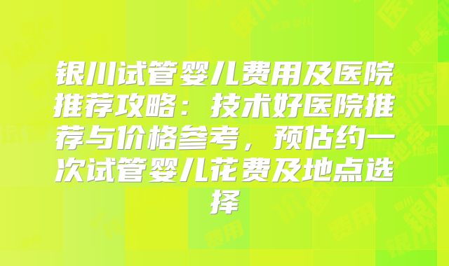银川试管婴儿费用及医院推荐攻略:技术好医院推荐与价格参考,预估约一次试管婴儿花费及地点选择
