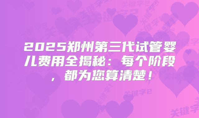 2025郑州第三代试管婴儿费用全揭秘：每个阶段，都为您算清楚！