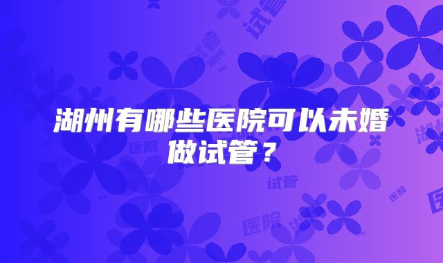 湖州有哪些医院可以未婚做试管？