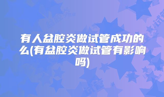 有人盆腔炎做试管成功的么(有盆腔炎做试管有影响吗)