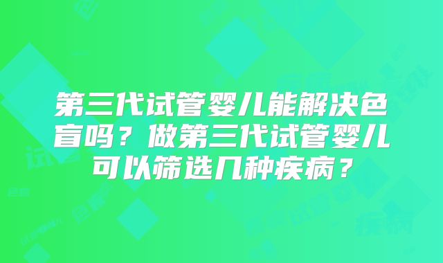 第三代试管婴儿能解决色盲吗?做第三代试管婴儿可以筛选几种疾病?