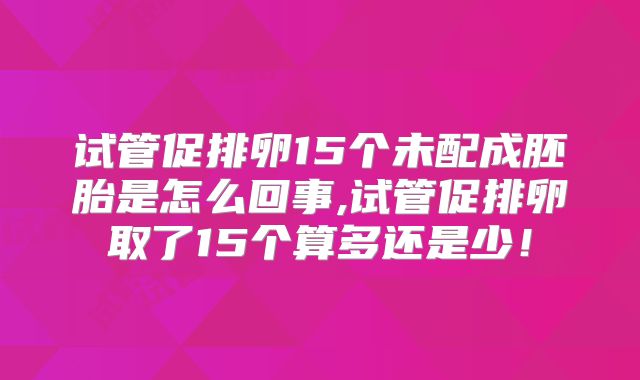 试管促排卵15个未配成胚胎是怎么回事,试管促排卵取了15个算多还是少！
