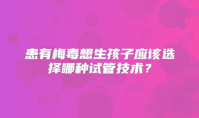 患有梅毒想生孩子应该选择哪种试管技术？