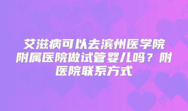 艾滋病可以去滨州医学院附属医院做试管婴儿吗？附医院联系方式