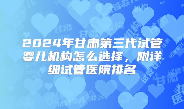2024年甘肃第三代试管婴儿机构怎么选择，附详细试管医院排名