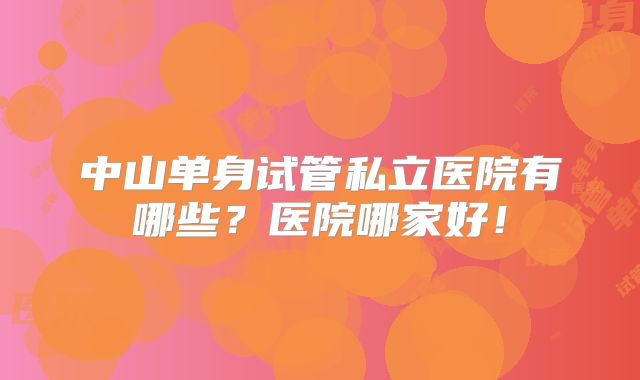 中山单身试管私立医院有哪些？医院哪家好！