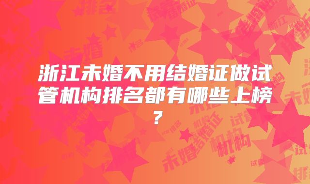 浙江未婚不用结婚证做试管机构排名都有哪些上榜?