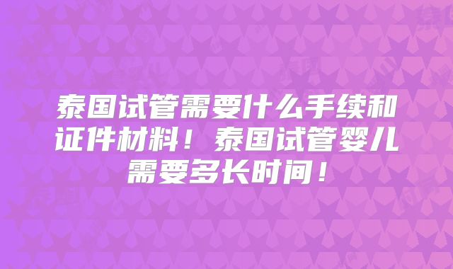 泰国试管需要什么手续和证件材料！泰国试管婴儿需要多长时间！