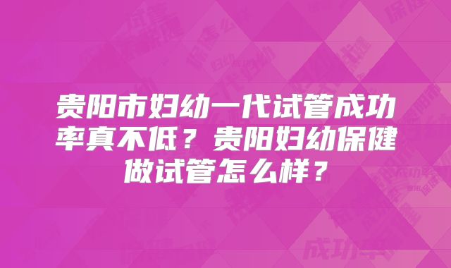 贵阳市妇幼一代试管成功率真不低?贵阳妇幼保健做试管怎么样?