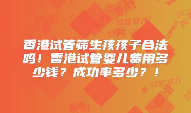 香港试管筛生孩孩子合法吗！香港试管婴儿费用多少钱？成功率多少？！