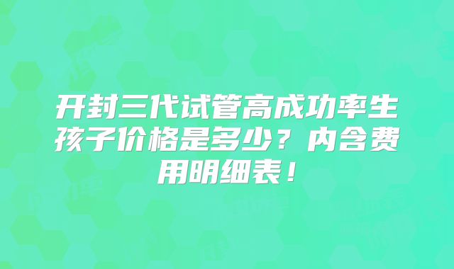 开封三代试管高成功率生孩子价格是多少?内含费用明细表!