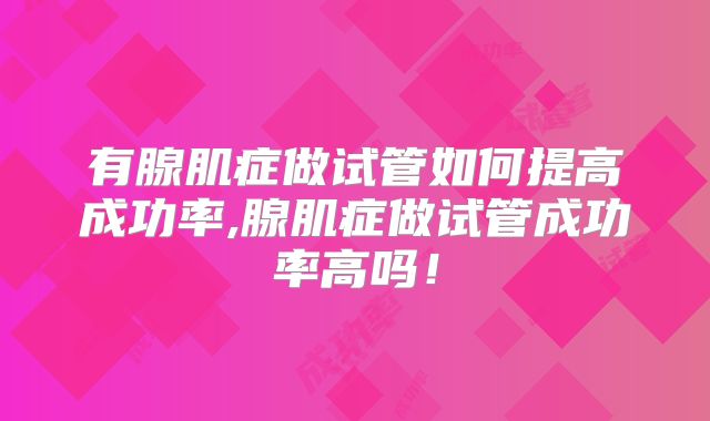 有腺肌症做试管如何提高成功率,腺肌症做试管成功率高吗！