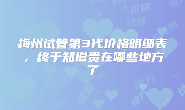 梅州试管第3代价格明细表，终于知道贵在哪些地方了
