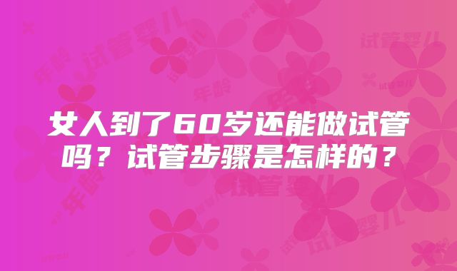 女人到了60岁还能做试管吗？试管步骤是怎样的？
