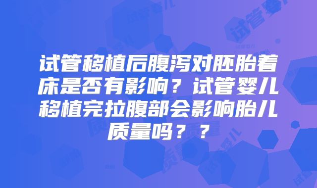 试管移植后腹泻对胚胎着床是否有影响？试管婴儿移植完拉腹部会影响胎儿质量吗？？