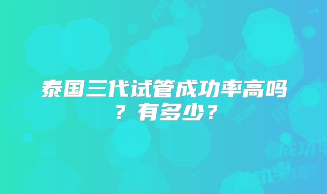 泰国三代试管成功率高吗？有多少？