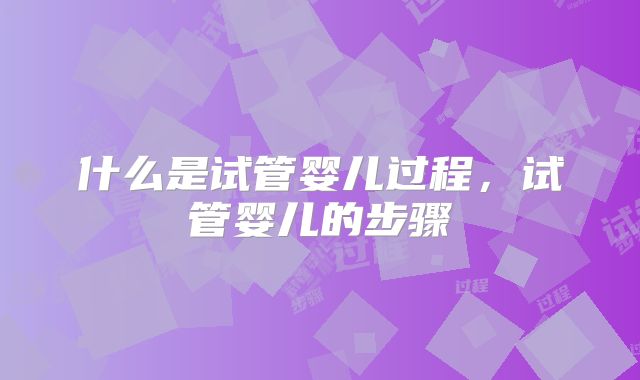 什么是试管婴儿过程，试管婴儿的步骤