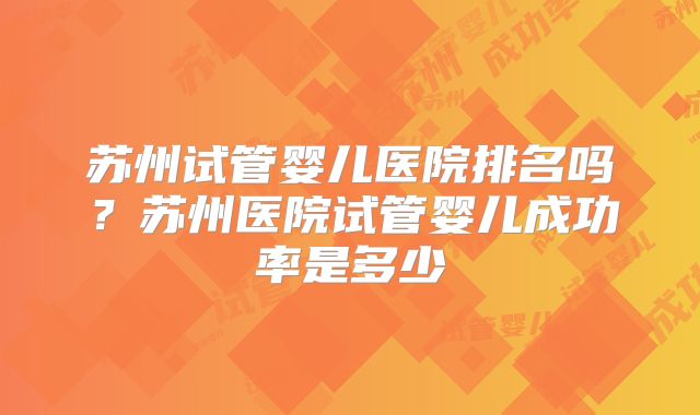 苏州试管婴儿医院排名吗？苏州医院试管婴儿成功率是多少