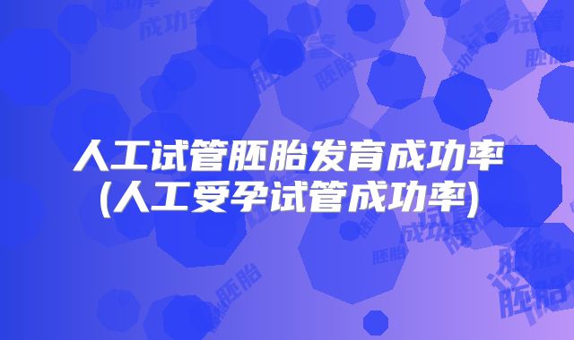 人工试管胚胎发育成功率(人工受孕试管成功率)