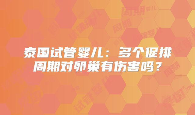 泰国试管婴儿：多个促排周期对卵巢有伤害吗？
