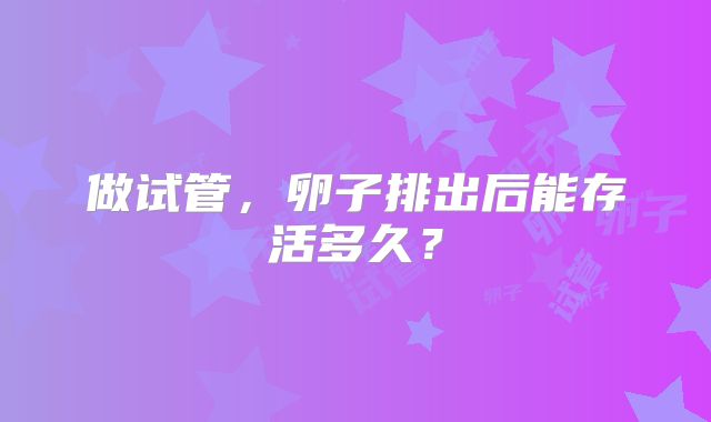 做试管，卵子排出后能存活多久？