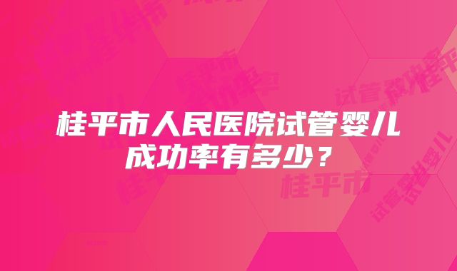 桂平市人民医院试管婴儿成功率有多少？