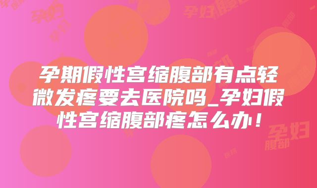 孕期假性宫缩腹部有点轻微发疼要去医院吗_孕妇假性宫缩腹部疼怎么办！