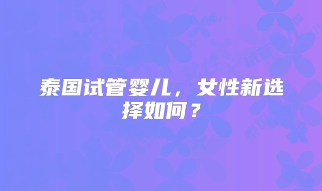泰国试管婴儿,女性新选择如何?