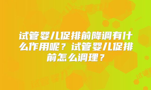 试管婴儿促排前降调有什么作用呢？试管婴儿促排前怎么调理？