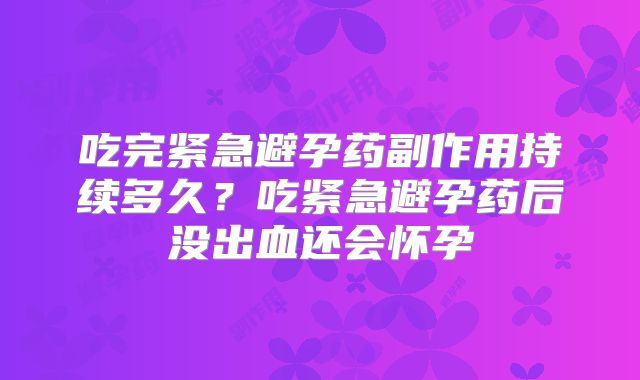 吃完紧急避孕药副作用持续多久？吃紧急避孕药后没出血还会怀孕